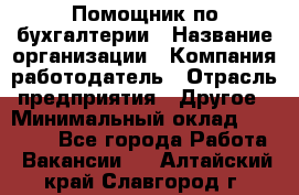 Помощник по бухгалтерии › Название организации ­ Компания-работодатель › Отрасль предприятия ­ Другое › Минимальный оклад ­ 27 000 - Все города Работа » Вакансии   . Алтайский край,Славгород г.